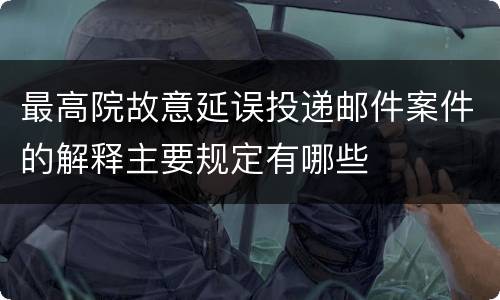 最高院故意延误投递邮件案件的解释主要规定有哪些