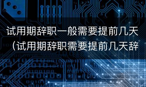 试用期辞职一般需要提前几天（试用期辞职需要提前几天辞职）