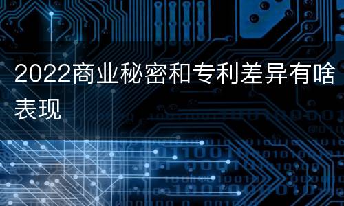2022商业秘密和专利差异有啥表现