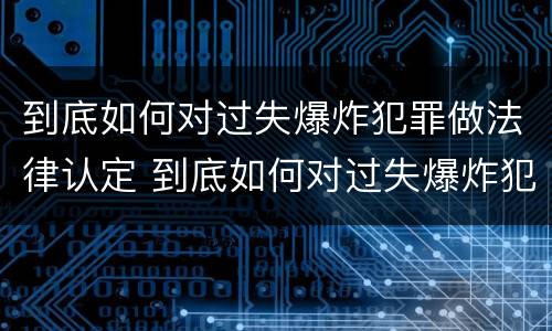 到底如何对过失爆炸犯罪做法律认定 到底如何对过失爆炸犯罪做法律认定呢