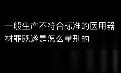 一般生产不符合标准的医用器材罪既遂是怎么量刑的