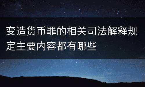 变造货币罪的相关司法解释规定主要内容都有哪些