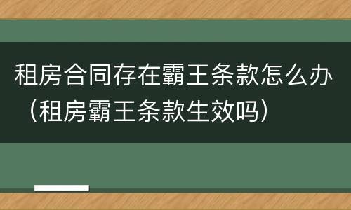 租房合同存在霸王条款怎么办（租房霸王条款生效吗）