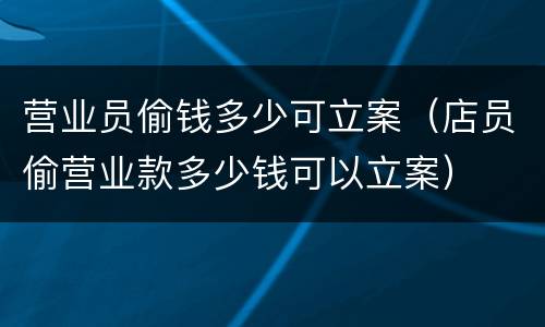营业员偷钱多少可立案（店员偷营业款多少钱可以立案）