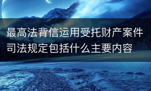 最高法背信运用受托财产案件司法规定包括什么主要内容