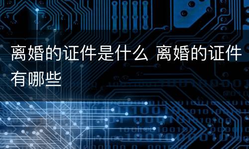 离婚的证件是什么 离婚的证件有哪些