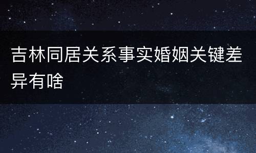 吉林同居关系事实婚姻关键差异有啥