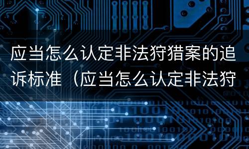 应当怎么认定非法狩猎案的追诉标准（应当怎么认定非法狩猎案的追诉标准）
