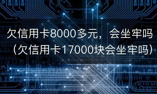 欠信用卡8000多元，会坐牢吗（欠信用卡17000块会坐牢吗）