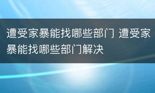 遭受家暴能找哪些部门 遭受家暴能找哪些部门解决