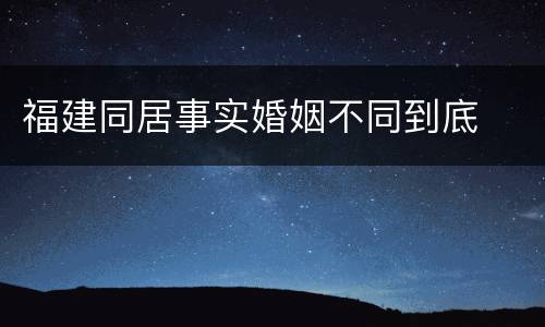 福建同居事实婚姻不同到底