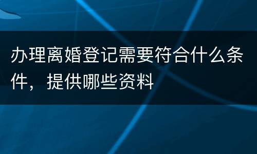办理离婚登记需要符合什么条件，提供哪些资料