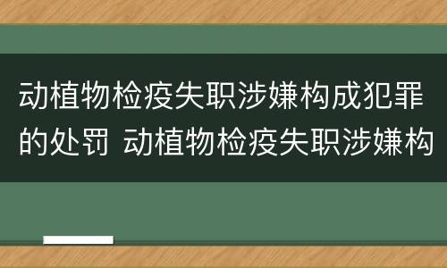 动植物检疫失职涉嫌构成犯罪的处罚 动植物检疫失职涉嫌构成犯罪的处罚是