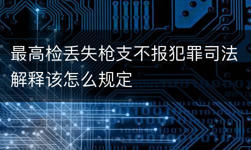 最高检丢失枪支不报犯罪司法解释该怎么规定
