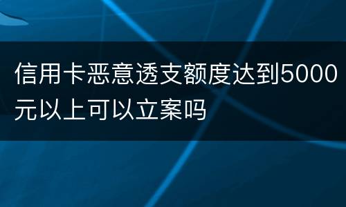 信用卡恶意透支额度达到5000元以上可以立案吗