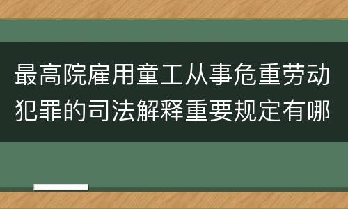 最高院雇用童工从事危重劳动犯罪的司法解释重要规定有哪些