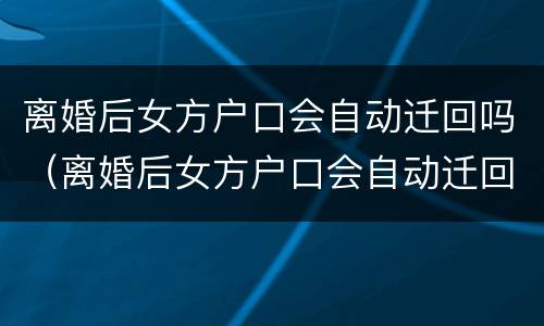 离婚后女方户口会自动迁回吗（离婚后女方户口会自动迁回吗）