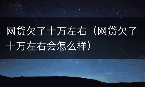 网贷欠了十万左右（网贷欠了十万左右会怎么样）