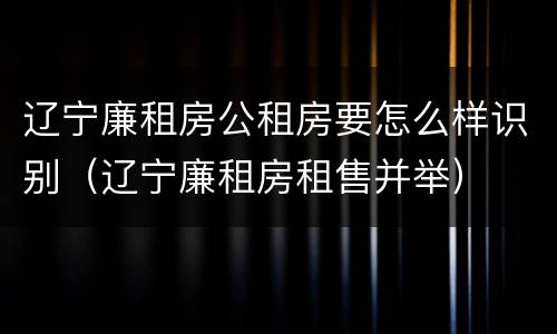 辽宁廉租房公租房要怎么样识别（辽宁廉租房租售并举）
