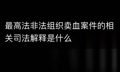 最高法非法组织卖血案件的相关司法解释是什么