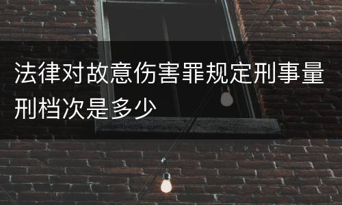 法律对故意伤害罪规定刑事量刑档次是多少