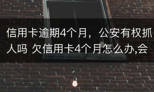 信用卡逾期4个月，公安有权抓人吗 欠信用卡4个月怎么办,会抓人吗?