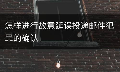 怎样进行故意延误投递邮件犯罪的确认