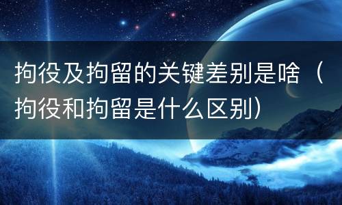 拘役及拘留的关键差别是啥（拘役和拘留是什么区别）
