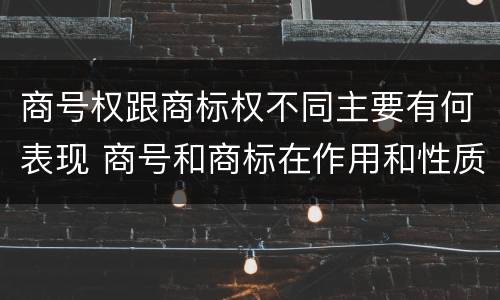 商号权跟商标权不同主要有何表现 商号和商标在作用和性质上有较大区别