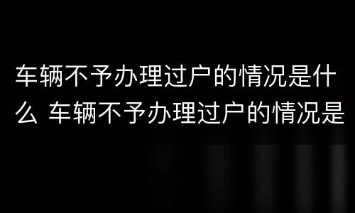 车辆不予办理过户的情况是什么 车辆不予办理过户的情况是什么意思