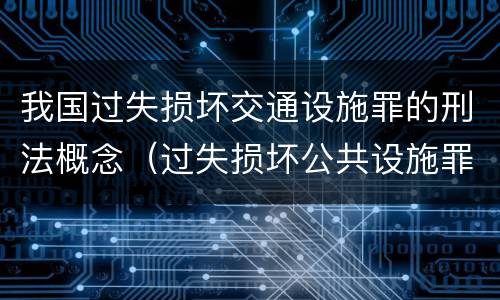 我国过失损坏交通设施罪的刑法概念（过失损坏公共设施罪）