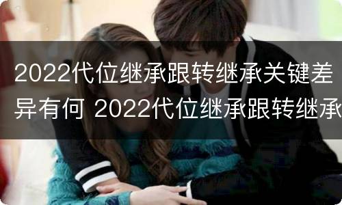 2022代位继承跟转继承关键差异有何 2022代位继承跟转继承关键差异有何区别