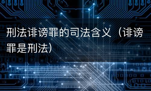 刑法诽谤罪的司法含义（诽谤罪是刑法）