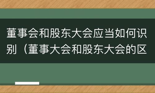 董事会和股东大会应当如何识别（董事大会和股东大会的区别）