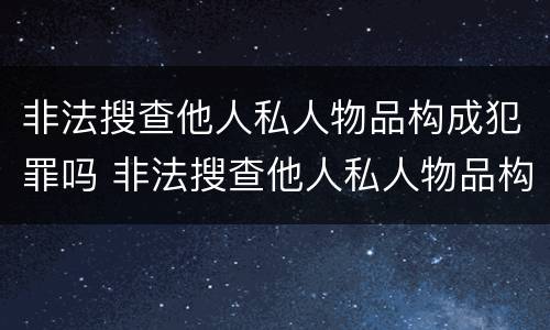 非法搜查他人私人物品构成犯罪吗 非法搜查他人私人物品构成犯罪吗