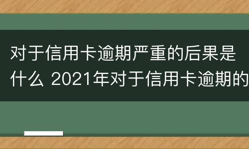 对于信用卡逾期严重的后果是什么 2021年对于信用卡逾期的处理