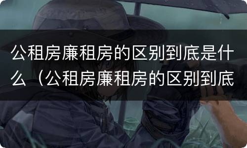 公租房廉租房的区别到底是什么（公租房廉租房的区别到底是什么样的）