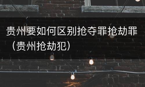 贵州要如何区别抢夺罪抢劫罪（贵州抢劫犯）