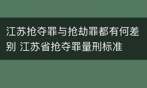 江苏抢夺罪与抢劫罪都有何差别 江苏省抢夺罪量刑标准