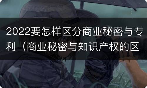 2022要怎样区分商业秘密与专利（商业秘密与知识产权的区别）