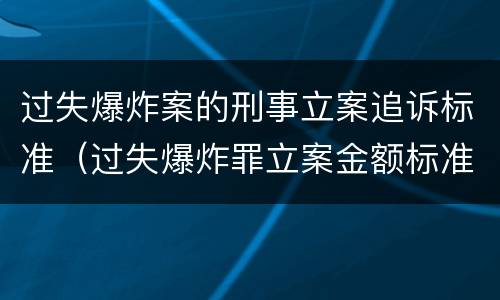 过失爆炸案的刑事立案追诉标准（过失爆炸罪立案金额标准）