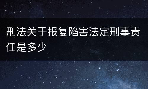 刑法关于报复陷害法定刑事责任是多少