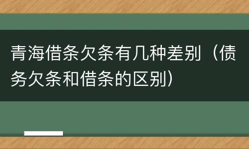 青海借条欠条有几种差别（债务欠条和借条的区别）