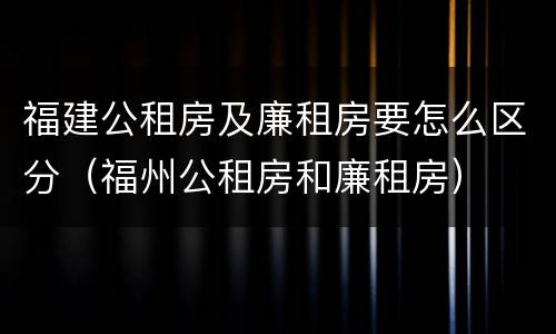 福建公租房及廉租房要怎么区分（福州公租房和廉租房）