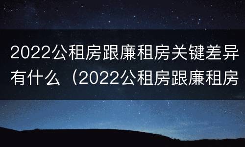 2022公租房跟廉租房关键差异有什么（2022公租房跟廉租房关键差异有什么区别）