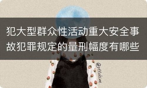 犯大型群众性活动重大安全事故犯罪规定的量刑幅度有哪些
