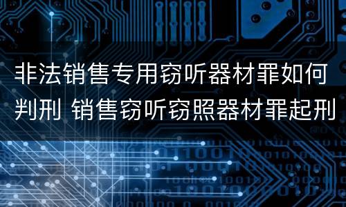 非法销售专用窃听器材罪如何判刑 销售窃听窃照器材罪起刑点