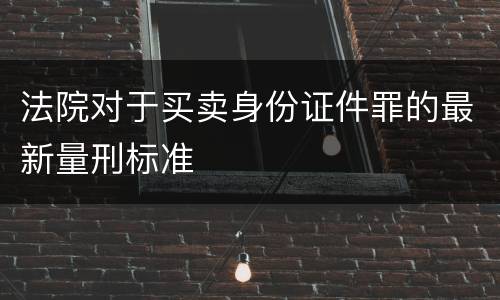 法院对于买卖身份证件罪的最新量刑标准