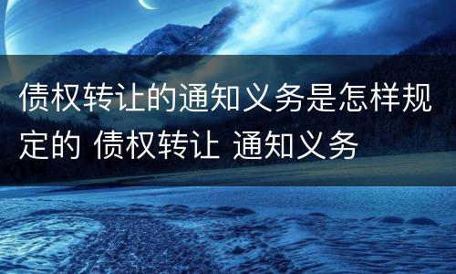 债权转让的通知义务是怎样规定的 债权转让 通知义务