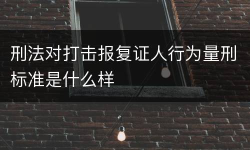 刑法对打击报复证人行为量刑标准是什么样